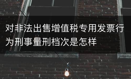 对非法出售增值税专用发票行为刑事量刑档次是怎样
