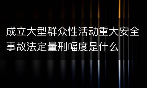 成立大型群众性活动重大安全事故法定量刑幅度是什么