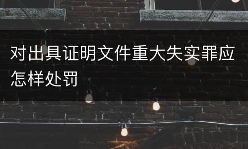 对出具证明文件重大失实罪应怎样处罚