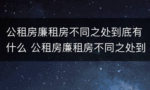 公租房廉租房不同之处到底有什么 公租房廉租房不同之处到底有什么影响