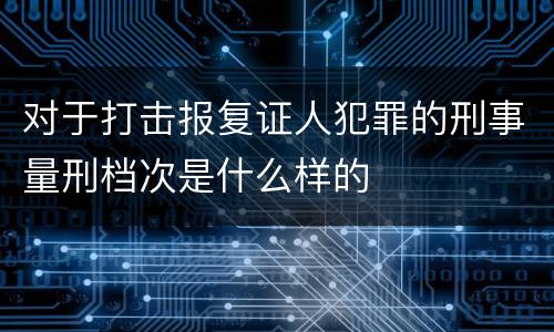 对于打击报复证人犯罪的刑事量刑档次是什么样的