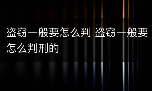 盗窃一般要怎么判 盗窃一般要怎么判刑的