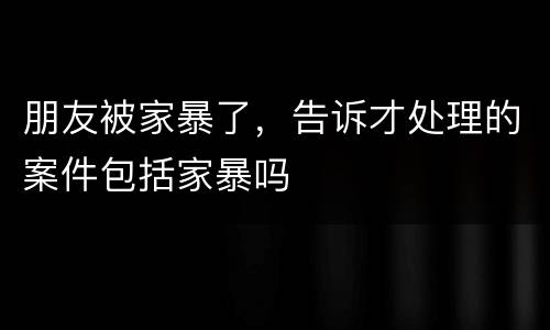 朋友被家暴了，告诉才处理的案件包括家暴吗