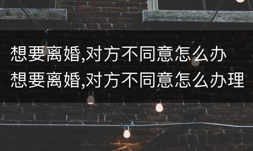 想要离婚,对方不同意怎么办 想要离婚,对方不同意怎么办理