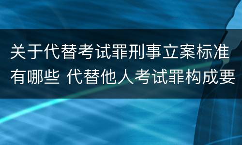 关于代替考试罪刑事立案标准有哪些 代替他人考试罪构成要件有何规定