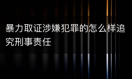 暴力取证涉嫌犯罪的怎么样追究刑事责任