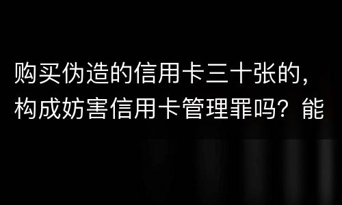 购买伪造的信用卡三十张的，构成妨害信用卡管理罪吗？能取保吗
