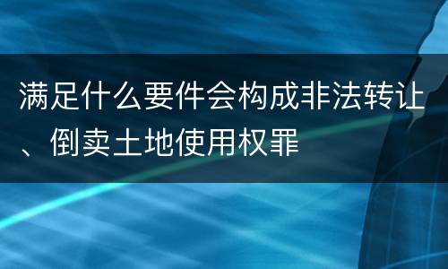满足什么要件会构成非法转让、倒卖土地使用权罪
