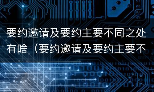 要约邀请及要约主要不同之处有啥（要约邀请及要约主要不同之处有啥区别）