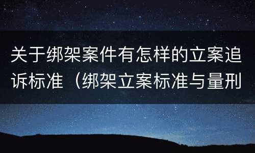 关于绑架案件有怎样的立案追诉标准（绑架立案标准与量刑标准）