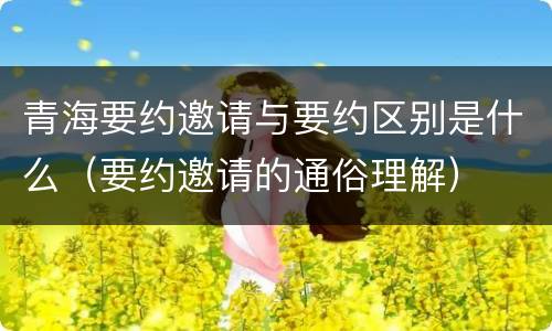 青海要约邀请与要约区别是什么（要约邀请的通俗理解）