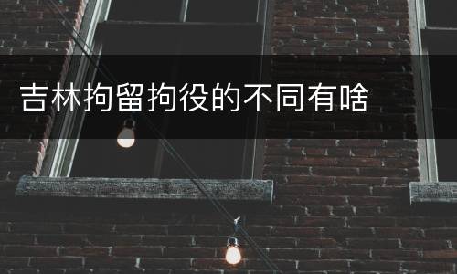 吉林拘留拘役的不同有啥