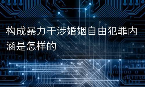 构成暴力干涉婚姻自由犯罪内涵是怎样的