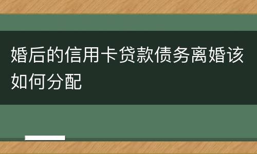 婚后的信用卡贷款债务离婚该如何分配