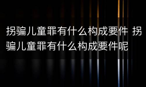 拐骗儿童罪有什么构成要件 拐骗儿童罪有什么构成要件呢