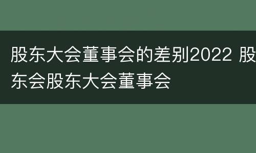 股东大会董事会的差别2022 股东会股东大会董事会