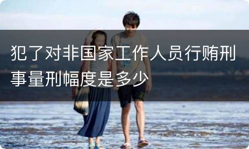 犯了对非国家工作人员行贿刑事量刑幅度是多少