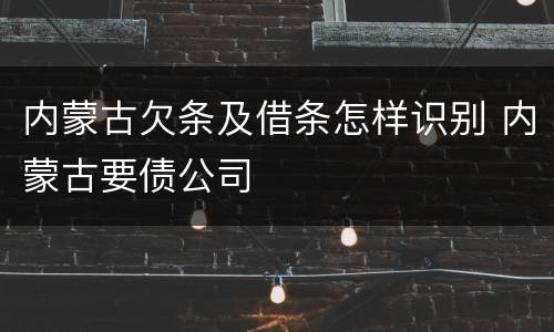 内蒙古欠条及借条怎样识别 内蒙古要债公司