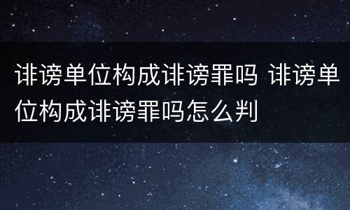 诽谤单位构成诽谤罪吗 诽谤单位构成诽谤罪吗怎么判
