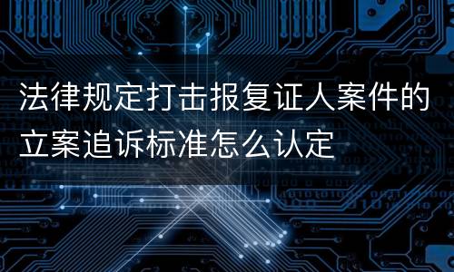 法律规定打击报复证人案件的立案追诉标准怎么认定