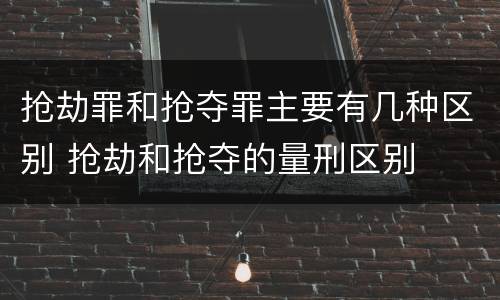 抢劫罪和抢夺罪主要有几种区别 抢劫和抢夺的量刑区别