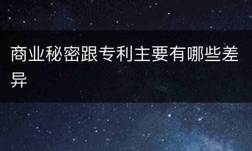 商业秘密跟专利主要有哪些差异