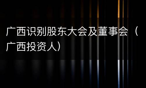 广西识别股东大会及董事会（广西投资人）