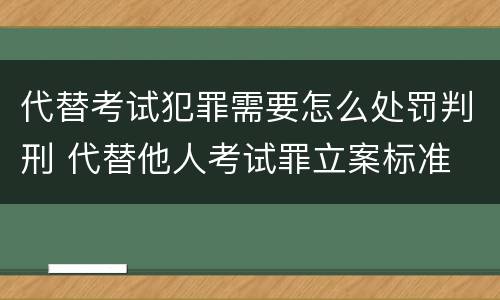 代替考试犯罪需要怎么处罚判刑 代替他人考试罪立案标准