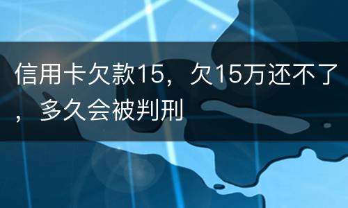 信用卡欠款15，欠15万还不了，多久会被判刑