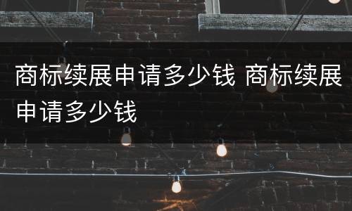 商标续展申请多少钱 商标续展申请多少钱