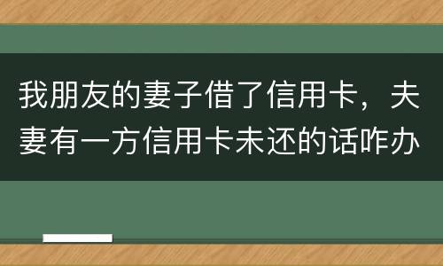 我朋友的妻子借了信用卡，夫妻有一方信用卡未还的话咋办啊