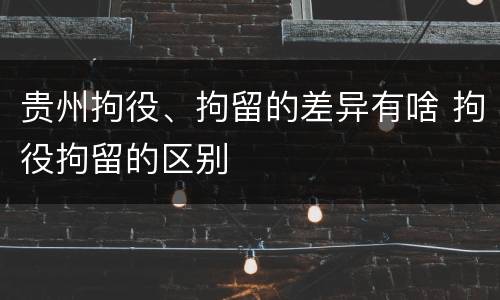 贵州拘役、拘留的差异有啥 拘役拘留的区别