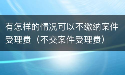 有怎样的情况可以不缴纳案件受理费（不交案件受理费）