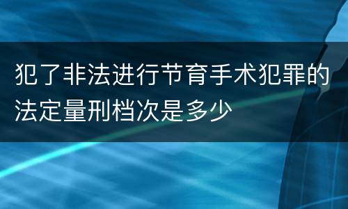 犯了非法进行节育手术犯罪的法定量刑档次是多少