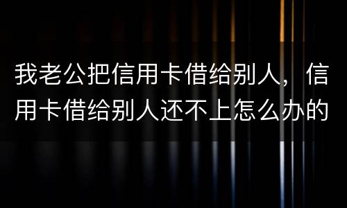 我老公把信用卡借给别人，信用卡借给别人还不上怎么办的啊