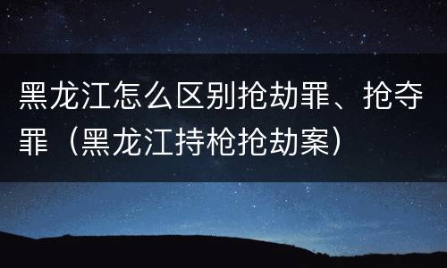 黑龙江怎么区别抢劫罪、抢夺罪（黑龙江持枪抢劫案）