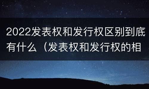 2022发表权和发行权区别到底有什么（发表权和发行权的相同点）