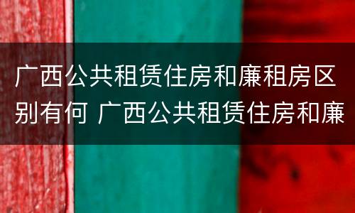 广西公共租赁住房和廉租房区别有何 广西公共租赁住房和廉租房区别有何不同