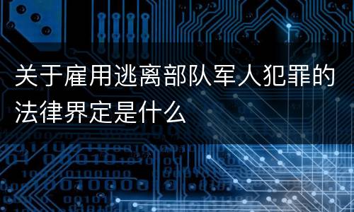 关于雇用逃离部队军人犯罪的法律界定是什么