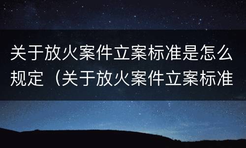 关于放火案件立案标准是怎么规定（关于放火案件立案标准是怎么规定出来的）