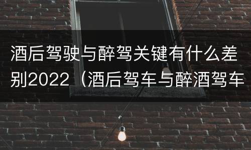 酒后驾驶与醉驾关键有什么差别2022（酒后驾车与醉酒驾车的标准及相应的处罚）