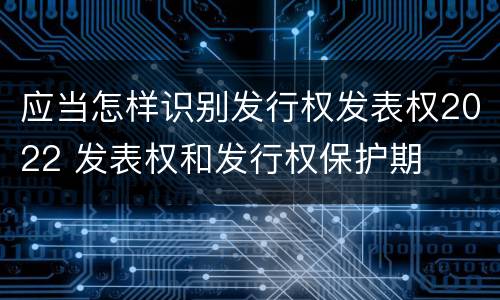 应当怎样识别发行权发表权2022 发表权和发行权保护期