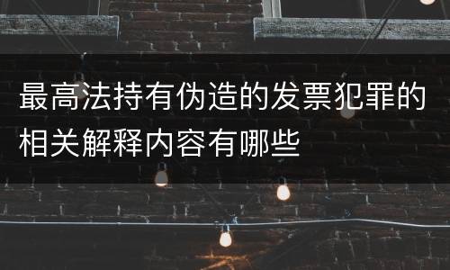 最高法持有伪造的发票犯罪的相关解释内容有哪些