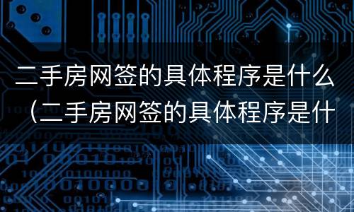 二手房网签的具体程序是什么（二手房网签的具体程序是什么啊）