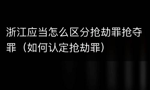 浙江应当怎么区分抢劫罪抢夺罪（如何认定抢劫罪）