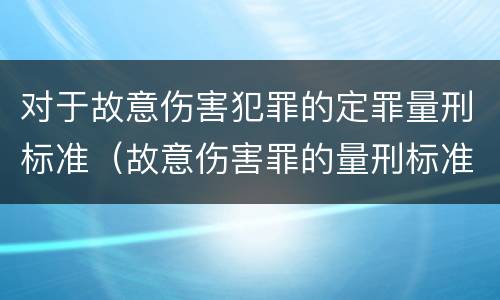 对于故意伤害犯罪的定罪量刑标准（故意伤害罪的量刑标准是什么）