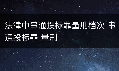 法律中串通投标罪量刑档次 串通投标罪 量刑