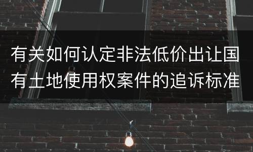 有关如何认定非法低价出让国有土地使用权案件的追诉标准