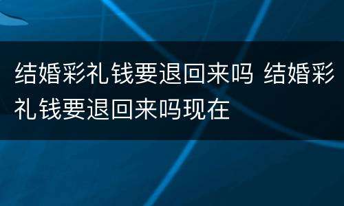 结婚彩礼钱要退回来吗 结婚彩礼钱要退回来吗现在