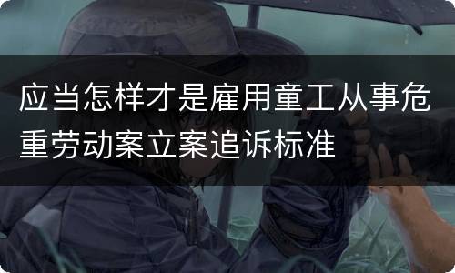 应当怎样才是雇用童工从事危重劳动案立案追诉标准